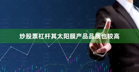 炒股票杠杆其太阳膜产品品质也较高