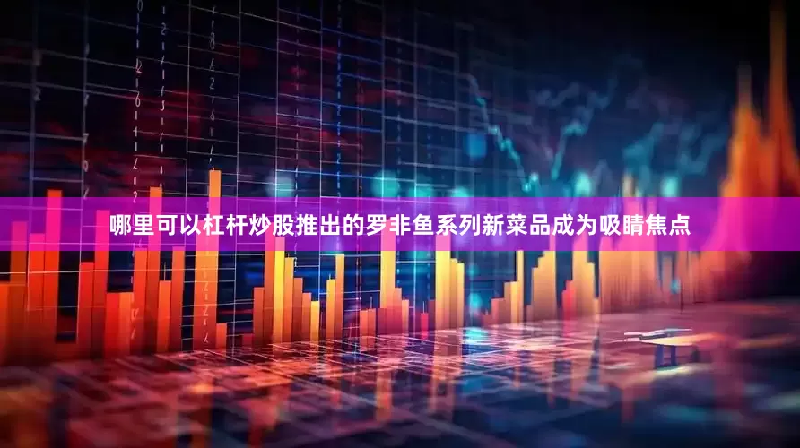 哪里可以杠杆炒股推出的罗非鱼系列新菜品成为吸睛焦点