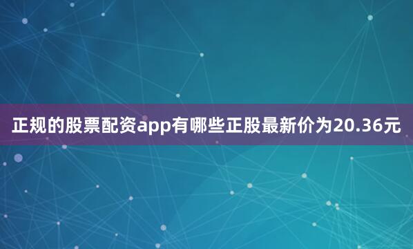 正规的股票配资app有哪些正股最新价为20.36元