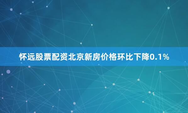 怀远股票配资北京新房价格环比下降0.1%