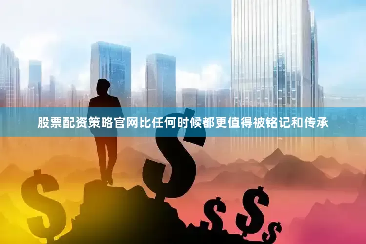 股票配资策略官网比任何时候都更值得被铭记和传承