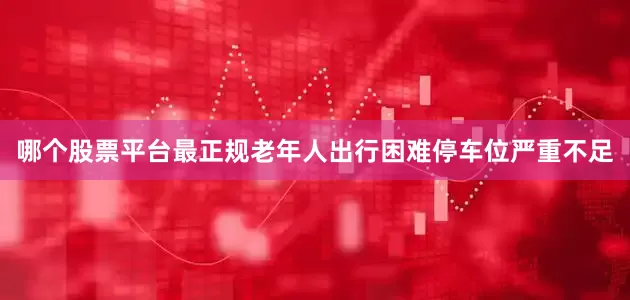 哪个股票平台最正规老年人出行困难停车位严重不足