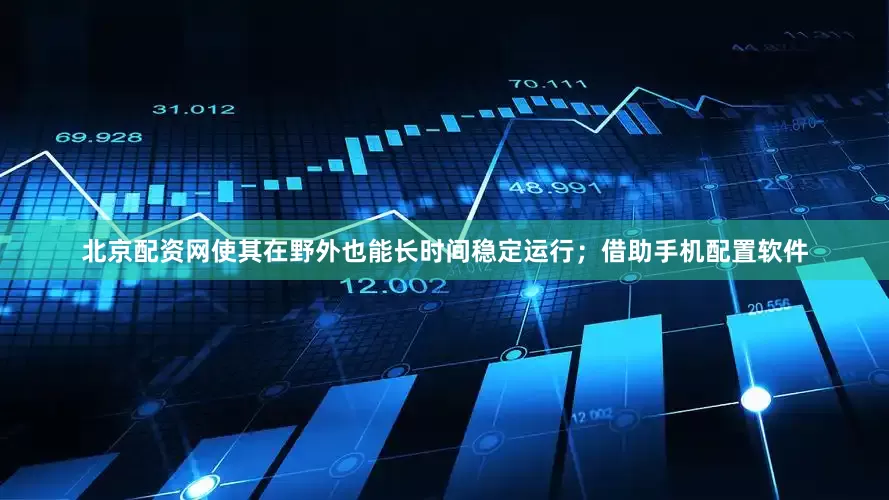 北京配资网使其在野外也能长时间稳定运行；借助手机配置软件