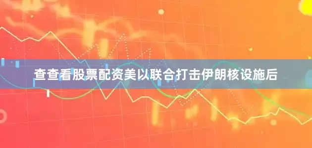 查查看股票配资美以联合打击伊朗核设施后