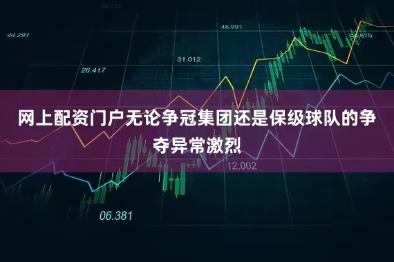 网上配资门户无论争冠集团还是保级球队的争夺异常激烈