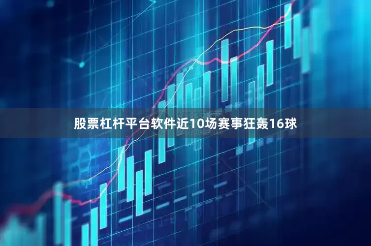 股票杠杆平台软件近10场赛事狂轰16球