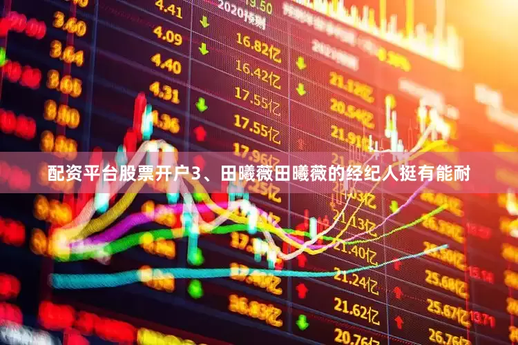 配资平台股票开户3、田曦薇田曦薇的经纪人挺有能耐