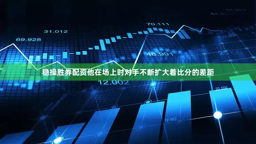 稳操胜券配资他在场上时对手不断扩大着比分的差距
