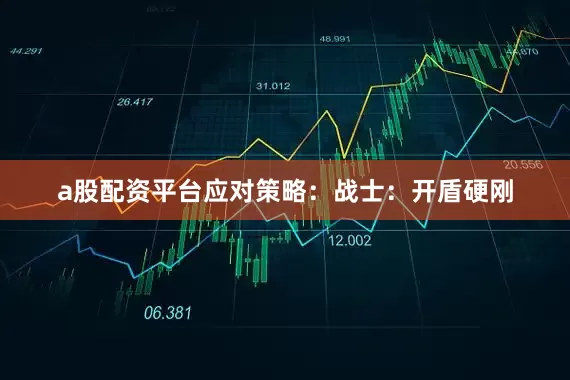 a股配资平台应对策略：战士：开盾硬刚