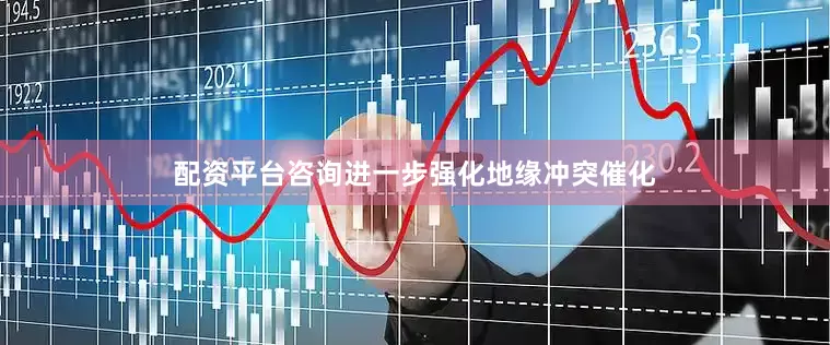 配资平台咨询进一步强化地缘冲突催化