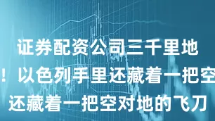证券配资公司三千里地不在话下！以色列手里还藏着一把空对地的飞刀