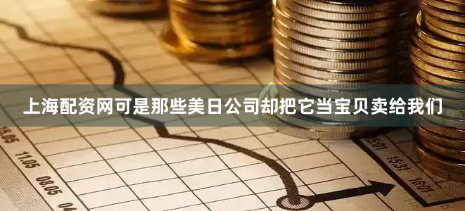 上海配资网可是那些美日公司却把它当宝贝卖给我们