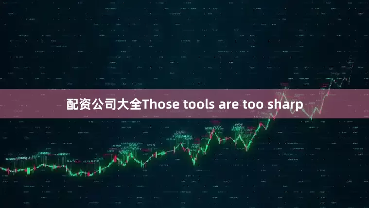配资公司大全Those tools are too sharp