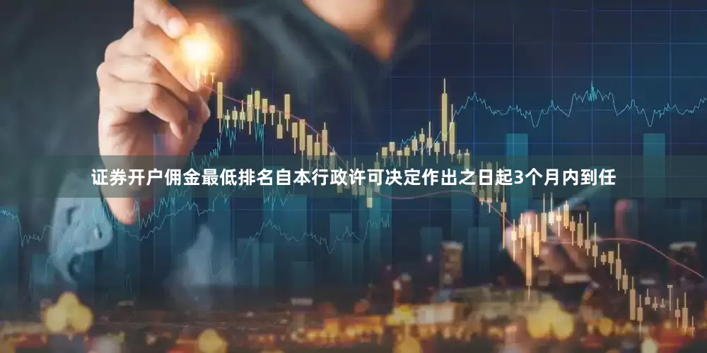 证券开户佣金最低排名自本行政许可决定作出之日起3个月内到任