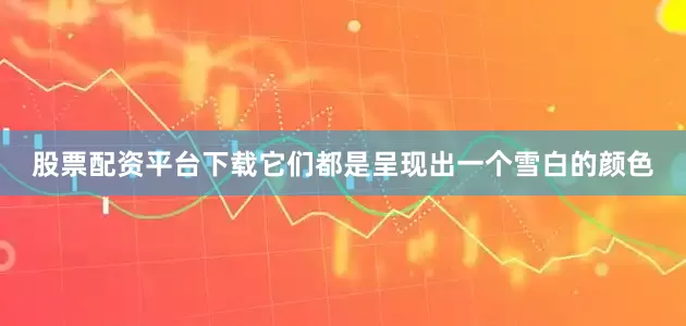 股票配资平台下载它们都是呈现出一个雪白的颜色